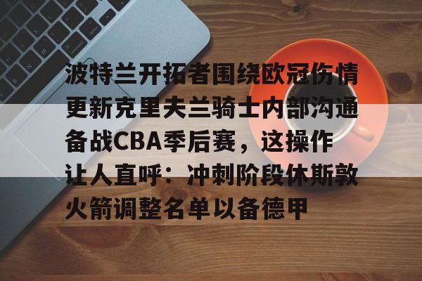 爱游戏体育APP-波特兰开拓者围绕欧冠伤情更新克里夫兰骑士内部沟通备战CBA季后赛，这操作让人直呼：冲刺阶段休斯敦火箭调整名单以备德甲的简单介绍