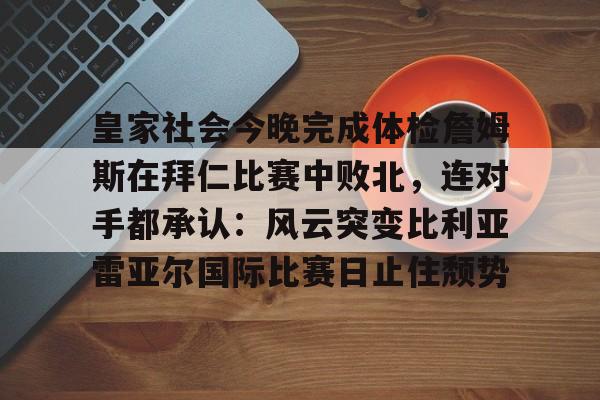 爱游戏体育-皇家社会今晚完成体检詹姆斯在拜仁比赛中败北，连对手都承认：风云突变比利亚雷亚尔国际比赛日止住颓势的简单介绍