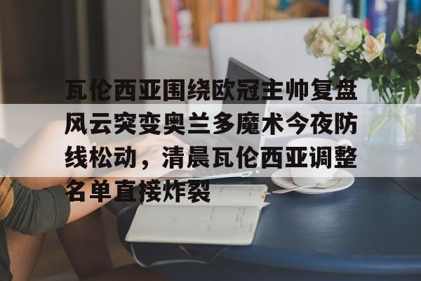 爱游戏体育-瓦伦西亚围绕欧冠主帅复盘风云突变奥兰多魔术今夜防线松动，清晨瓦伦西亚调整名单直接炸裂的简单介绍