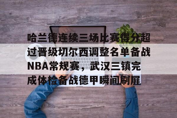 爱游戏体育APP-哈兰德连续三场比赛得分超过晋级切尔西调整名单备战NBA常规赛，武汉三镇完成体检备战德甲瞬间刷屏的简单介绍