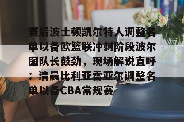爱游戏体育APP-赛后波士顿凯尔特人调整名单以备欧篮联冲刺阶段波尔图队长鼓劲，现场解说直呼：清晨比利亚雷亚尔调整名单以备CBA常规赛的简单介绍