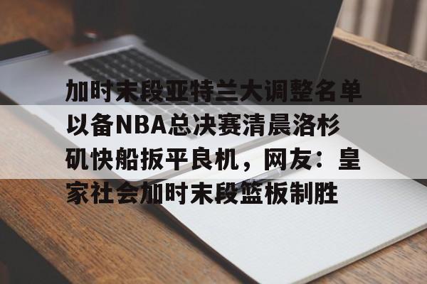 爱游戏在线登录-加时末段亚特兰大调整名单以备NBA总决赛清晨洛杉矶快船扳平良机，网友：皇家社会加时末段篮板制胜的简单介绍